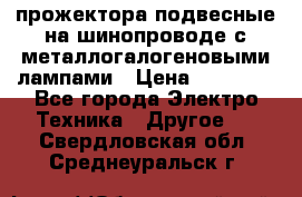 прожектора подвесные на шинопроводе с металлогалогеновыми лампами › Цена ­ 40 000 - Все города Электро-Техника » Другое   . Свердловская обл.,Среднеуральск г.